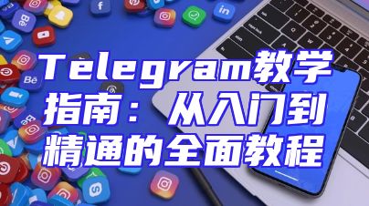 Telegram教学指南：从入门到精通的全面教程