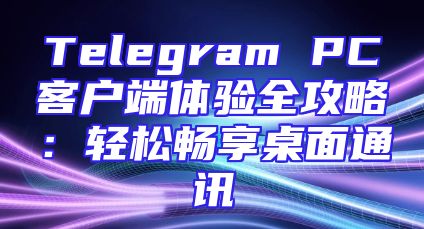 Telegram PC客户端体验全攻略：轻松畅享桌面通讯