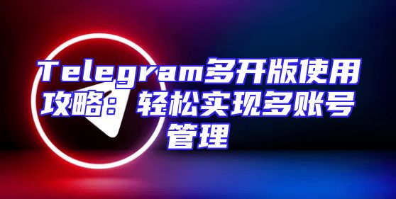 Telegram多开版使用攻略：轻松实现多账号管理
