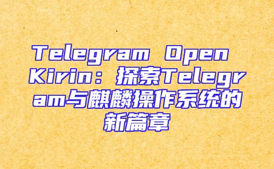 Telegram Open Kirin：探索Telegram与麒麟操作系统的新篇章