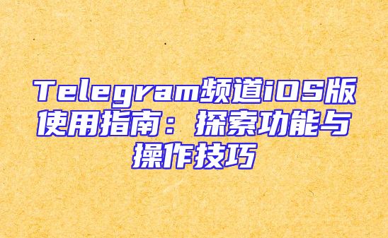 Telegram频道iOS版使用指南：探索功能与操作技巧