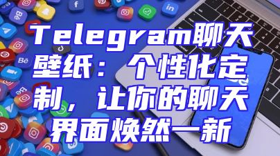 Telegram聊天壁纸：个性化定制，让你的聊天界面焕然一新
