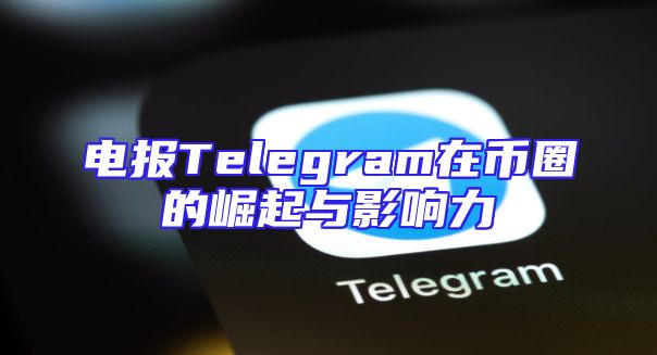 电报Telegram在币圈的崛起与影响力