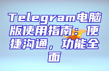 Telegram电脑版使用指南：便捷沟通，功能全面