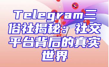 Telegram三俗社揭秘：社交平台背后的真实世界
