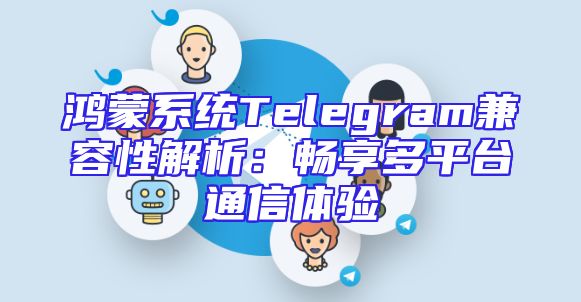 鸿蒙系统Telegram兼容性解析：畅享多平台通信体验
