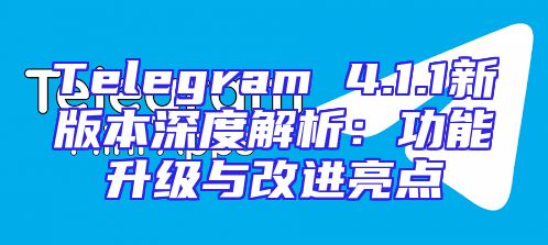 Telegram 4.1.1新版本深度解析：功能升级与改进亮点