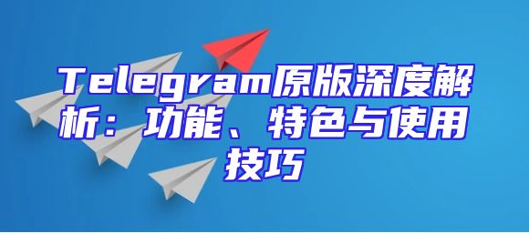 Telegram原版深度解析：功能、特色与使用技巧