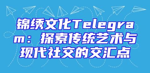锦绣文化Telegram：探索传统艺术与现代社交的交汇点