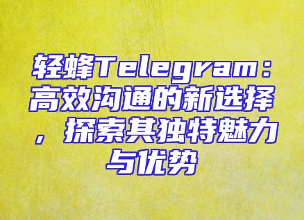 轻蜂Telegram：高效沟通的新选择，探索其独特魅力与优势
