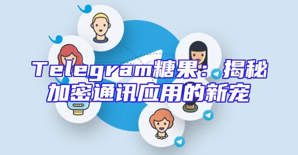 Telegram糖果：揭秘加密通讯应用的新宠
