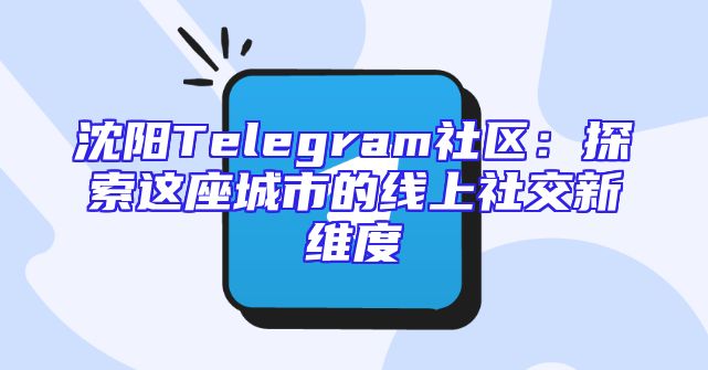 沈阳Telegram社区：探索这座城市的线上社交新维度