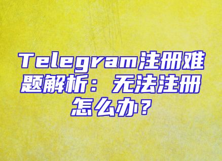Telegram注册难题解析：无法注册怎么办？