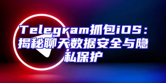 Telegram抓包iOS：揭秘聊天数据安全与隐私保护