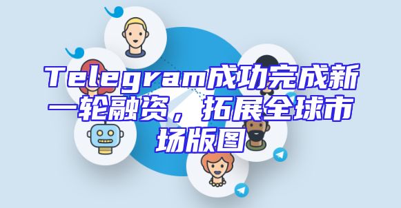 Telegram成功完成新一轮融资，拓展全球市场版图