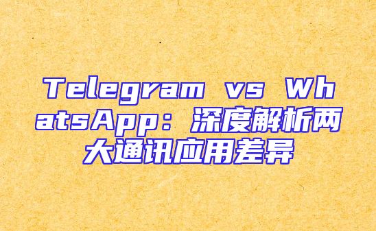Telegram vs WhatsApp：深度解析两大通讯应用差异