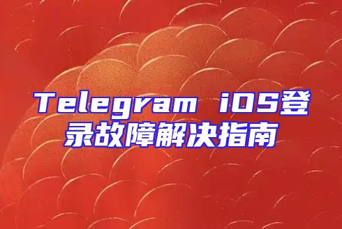 Telegram iOS登录故障解决指南