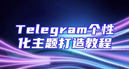 Telegram个性化主题打造教程