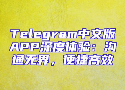Telegram中文版APP深度体验：沟通无界，便捷高效