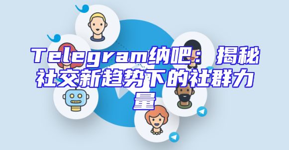 Telegram纳吧：揭秘社交新趋势下的社群力量