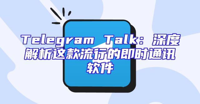 Telegram Talk：深度解析这款流行的即时通讯软件