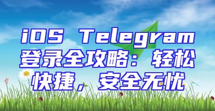 iOS Telegram登录全攻略：轻松快捷，安全无忧
