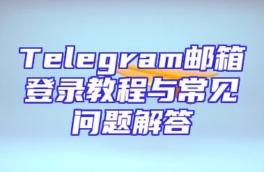 Telegram邮箱登录教程与常见问题解答