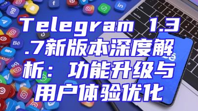 Telegram 1.3.7新版本深度解析：功能升级与用户体验优化