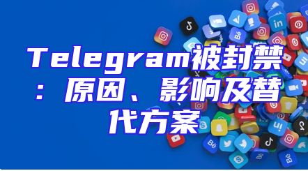Telegram被封禁：原因、影响及替代方案