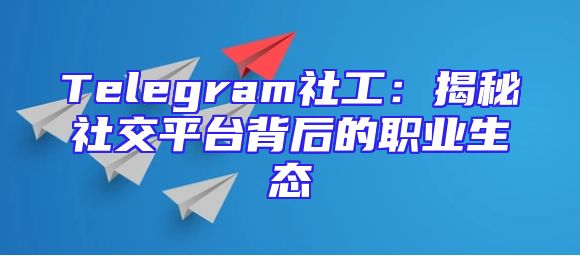 Telegram社工：揭秘社交平台背后的职业生态