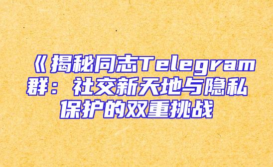 《揭秘同志Telegram群：社交新天地与隐私保护的双重挑战