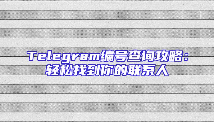 Telegram编号查询攻略：轻松找到你的联系人