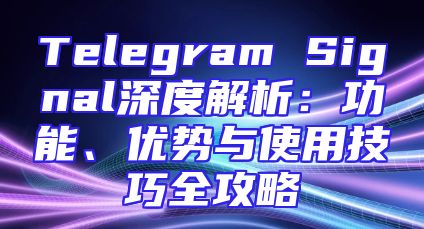 Telegram Signal深度解析：功能、优势与使用技巧全攻略