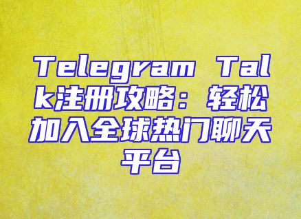 Telegram Talk注册攻略：轻松加入全球热门聊天平台