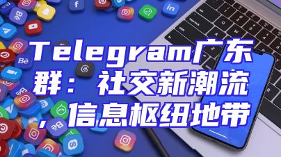 Telegram广东群：社交新潮流，信息枢纽地带