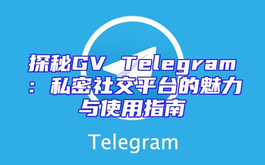 探秘GV Telegram：私密社交平台的魅力与使用指南