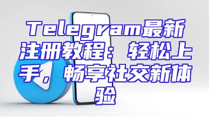 Telegram最新注册教程：轻松上手，畅享社交新体验