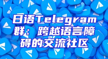 日语Telegram群：跨越语言障碍的交流社区