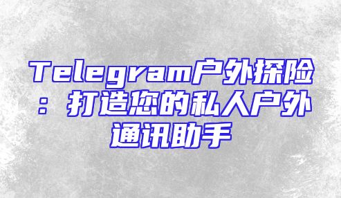 Telegram户外探险：打造您的私人户外通讯助手