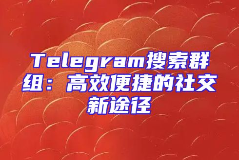 Telegram搜索群组：高效便捷的社交新途径