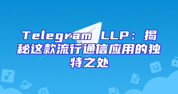 Telegram LLP：揭秘这款流行通信应用的独特之处