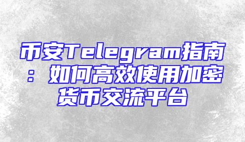 币安Telegram指南：如何高效使用加密货币交流平台