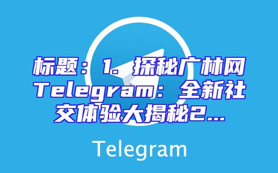 标题：1. 探秘广林网Telegram：全新社交体验大揭秘2...