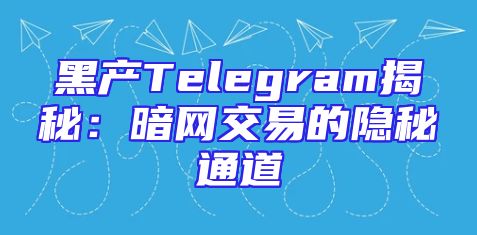 黑产Telegram揭秘：暗网交易的隐秘通道