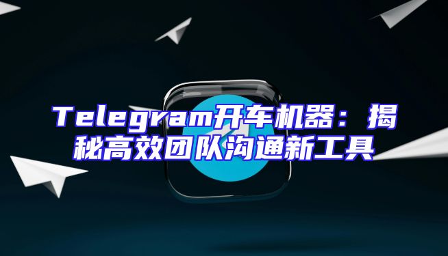 Telegram开车机器：揭秘高效团队沟通新工具