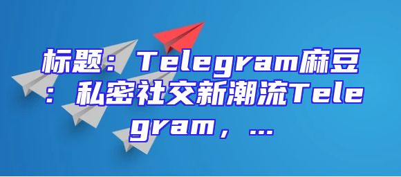 标题：Telegram麻豆：私密社交新潮流Telegram，...