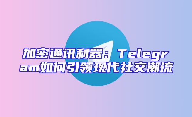 加密通讯利器：Telegram如何引领现代社交潮流
