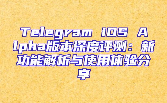 Telegram iOS Alpha版本深度评测：新功能解析与使用体验分享