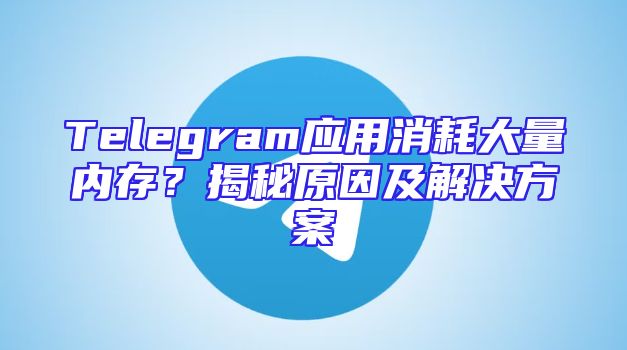 Telegram应用消耗大量内存？揭秘原因及解决方案