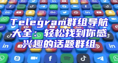 Telegram群组导航大全：轻松找到你感兴趣的话题群组